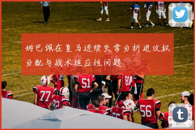 姆巴佩在皇马连续失常分析进攻权分配与战术适应性问题