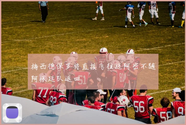 梅西德保罗将直接飞往迈阿密不随阿根廷队返回